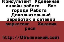 Консультант. Удаленная онлайн работа.  - Все города Работа » Дополнительный заработок и сетевой маркетинг   . Хакасия респ.